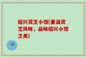 绍兴灵芝小馆(重温灵芝风味，品味绍兴小馆之美)
