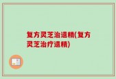 复方灵芝治遗精(复方灵芝治疗遗精)