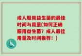 成人服用益生菌的最佳时间与用量(如何正确服用益生菌？成人最佳用量及时间推荐！)