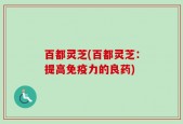 百都灵芝(百都灵芝：提高免疫力的良药)