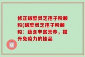 修正破壁灵芝孢子粉颗粒(破壁灵芝孢子粉颗粒：蕴含丰富营养，提升免疫力的佳品