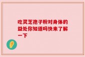 吃灵芝孢子粉对身体的益处你知道吗快来了解一下