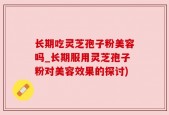 长期吃灵芝孢子粉美容吗_长期服用灵芝孢子粉对美容效果的探讨)