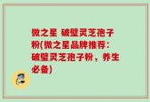 微之星 破璧灵芝孢子粉(微之星品牌推荐：破璧灵芝孢子粉，养生必备)