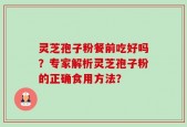 灵芝孢子粉餐前吃好吗？专家解析灵芝孢子粉的正确食用方法？