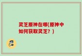灵芝原神在哪(原神中如何获取灵芝？)