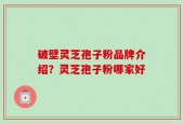 破壁灵芝孢子粉品牌介绍？灵芝孢子粉哪家好