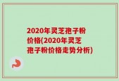 2020年灵芝孢子粉价格(2020年灵芝孢子粉价格走势分析)