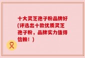 十大灵芝孢子粉品牌好(评选出十款优质灵芝孢子粉，品牌实力值得信赖！)