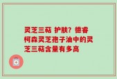 灵芝三萜 护肤？德睿柯森灵芝孢子油中的灵芝三萜含量有多高