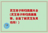灵芝孢子粉归类图大全(灵芝孢子粉归类图集锦，全面了解灵芝及其功效！)