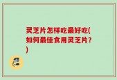 灵芝片怎样吃最好吃(如何最佳食用灵芝片？)