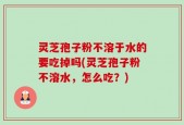 灵芝孢子粉不溶于水的要吃掉吗(灵芝孢子粉不溶水，怎么吃？)