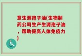 意生源孢子油(生物制药公司生产生源孢子油，帮助提高人体免疫力)