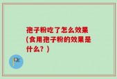 孢子粉吃了怎么效果 (食用孢子粉的效果是什么？)