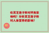 吃灵芝孢子粉对钙有影响吗？分析灵芝孢子粉对人体营养的影响？