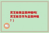 灵芝能做盆栽种植吗(灵芝能否作为盆栽种植？)