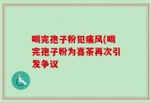 喝完孢子粉犯痛风(喝完孢子粉为喜茶再次引发争议