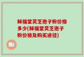 稣福堂灵芝孢子粉价格多少(稣福堂灵芝孢子粉价格及购买途径)