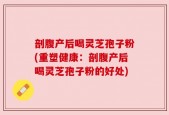 剖腹产后喝灵芝孢子粉(重塑健康：剖腹产后喝灵芝孢子粉的好处)