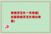 葛根灵芝片一天用量(日服葛根灵芝片建议用量)