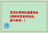 灵芝红枣枸杞桑葚泡水(四种天然食材泡水，益气养生！)