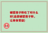 破壁孢子粉吃了对什么好(品尝破壁孢子粉，让身体受益)