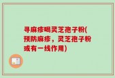 寻麻疹喝灵芝孢子粉(预防麻疹，灵芝孢子粉或有一线作用)