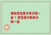有机灵芝孢子多少钱一盒 ？灵芝孢子粉多少钱一盒