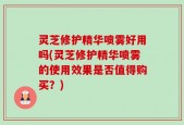 灵芝修护精华喷雾好用吗(灵芝修护精华喷雾的使用效果是否值得购买？)