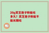 20g灵芝孢子粉能吃多久？灵芝孢子粉能不能长期吃