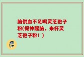 脑供血不足喝灵芝孢子粉(提神醒脑，来杯灵芝孢子粉！)