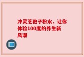 冲灵芝孢子粉水，让你体验100度的养生新风潮
