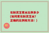 石斛灵芝煮水比例多少(如何煮石斛灵芝水？正确的比例和方法！)