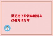 灵芝孢子粉苦味解析与改善方法分享