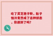 吃了灵芝孢子粉，肚子怕冷竟然成了这种状态，你遇到了吗？
