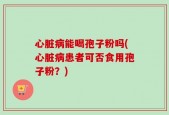 心脏病能喝孢子粉吗(心脏病患者可否食用孢子粉？)
