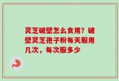 灵芝破壁怎么食用？破壁灵芝孢子粉每天服用几次，每次服多少