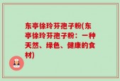 东亭徐玲芬孢子粉(东亭徐玲芬孢子粉：一种天然、绿色、健康的食材)