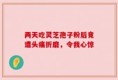 两天吃灵芝孢子粉后竟遭头痛折磨，令我心惊