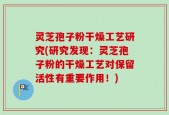 灵芝孢子粉干燥工艺研究(研究发现：灵芝孢子粉的干燥工艺对保留活性有重要作用！)