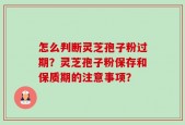 怎么判断灵芝孢子粉过期？灵芝孢子粉保存和保质期的注意事项？