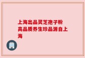 上海出品灵芝孢子粉 高品质养生珍品源自上海
