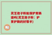 灵芝孢子粉能保护胃肠道吗(灵芝孢子粉：护胃护肠的好帮手)