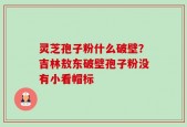 灵芝孢子粉什么破壁？吉林敖东破壁孢子粉没有小看帽标