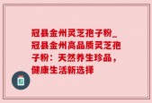 冠县金州灵芝孢子粉_冠县金州高品质灵芝孢子粉：天然养生珍品，健康生活新选择