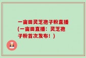 一亩田灵芝孢子粉直播(一亩田直播：灵芝孢子粉首次发布！)
