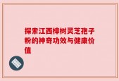 探索江西樟树灵芝孢子粉的神奇功效与健康价值