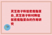 灵芝孢子粉低密度脂蛋白_灵芝孢子粉对降低低密度脂蛋白的作用研究