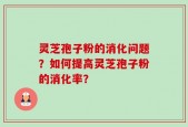 灵芝孢子粉的消化问题？如何提高灵芝孢子粉的消化率？